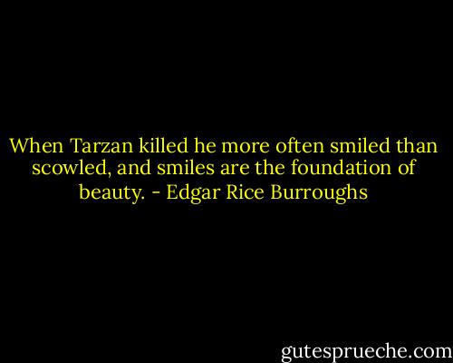 When Tarzan killed he more often smiled than scowled, and smiles are the foundation of beauty. - Edgar Rice Burroughs
