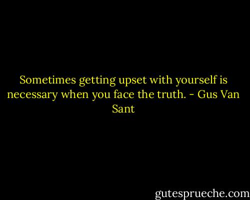 Sometimes getting upset with yourself is necessary when you face the truth. - Gus Van Sant