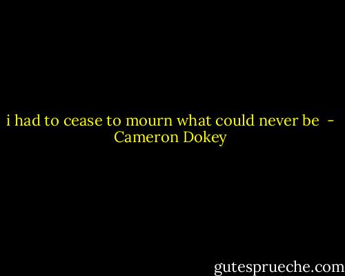 i had to cease to mourn what could never be  - Cameron Dokey