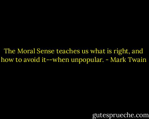 The Moral Sense teaches us what is right, and how to avoid it--when unpopular. - Mark Twain
