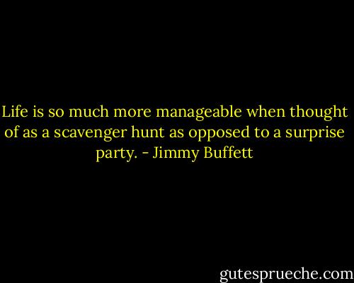 Life is so much more manageable when thought of as a scavenger hunt as opposed to a surprise party. - Jimmy Buffett