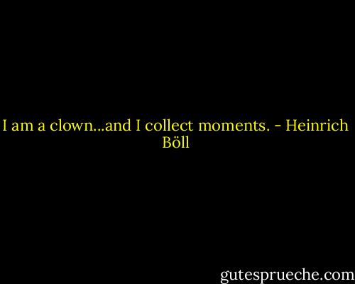 I am a clown...and I collect moments. - Heinrich Böll