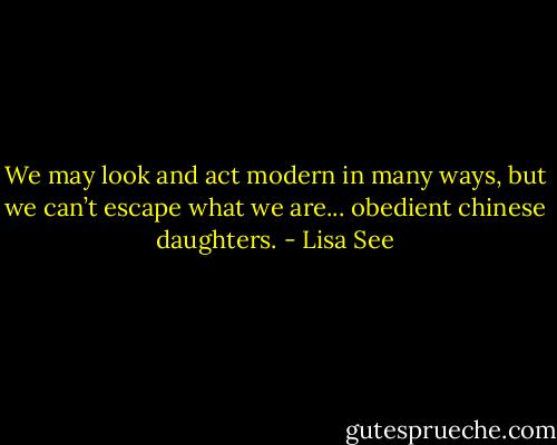 We may look and act modern in many ways, but we can’t escape what we are... obedient chinese daughters. - Lisa See