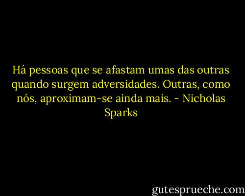 Há pessoas que se afastam umas das outras quando surgem adversidades. Outras, como nós, aproximam-se ainda mais. - Nicholas Sparks