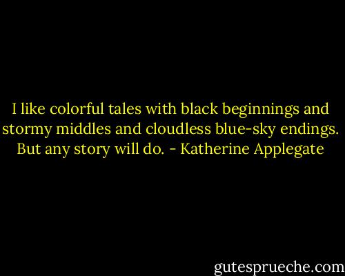 I like colorful tales with black beginnings and stormy middles and cloudless blue-sky endings. But any story will do. - Katherine Applegate