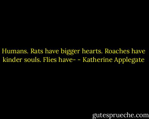Humans. Rats have bigger hearts. Roaches have kinder souls. Flies have- - Katherine Applegate