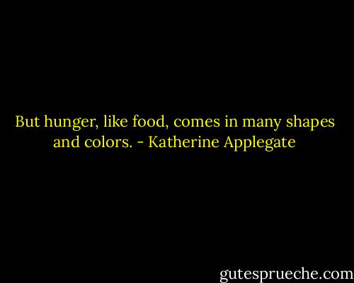 But hunger, like food, comes in many shapes and colors. - Katherine Applegate