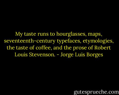 My taste runs to hourglasses, maps, seventeenth-century typefaces, etymologies, the taste of coffee, and the prose of Robert Louis Stevenson. - Jorge Luis Borges