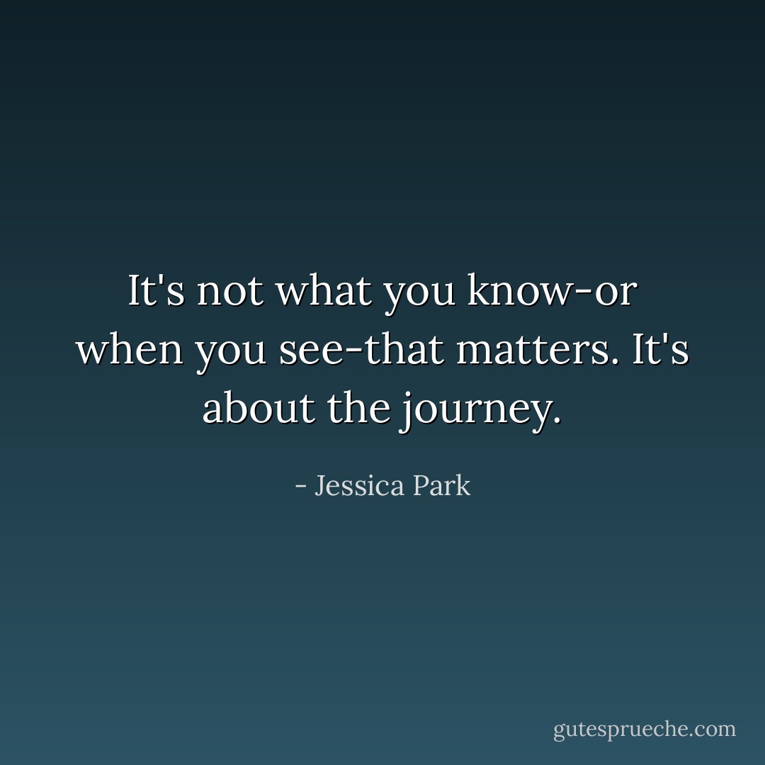 It's not what you know-or when you see-that matters. It's about the journey. - Jessica Park