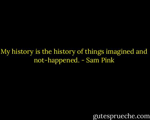 My history is the history of things imagined and not-happened. - Sam Pink