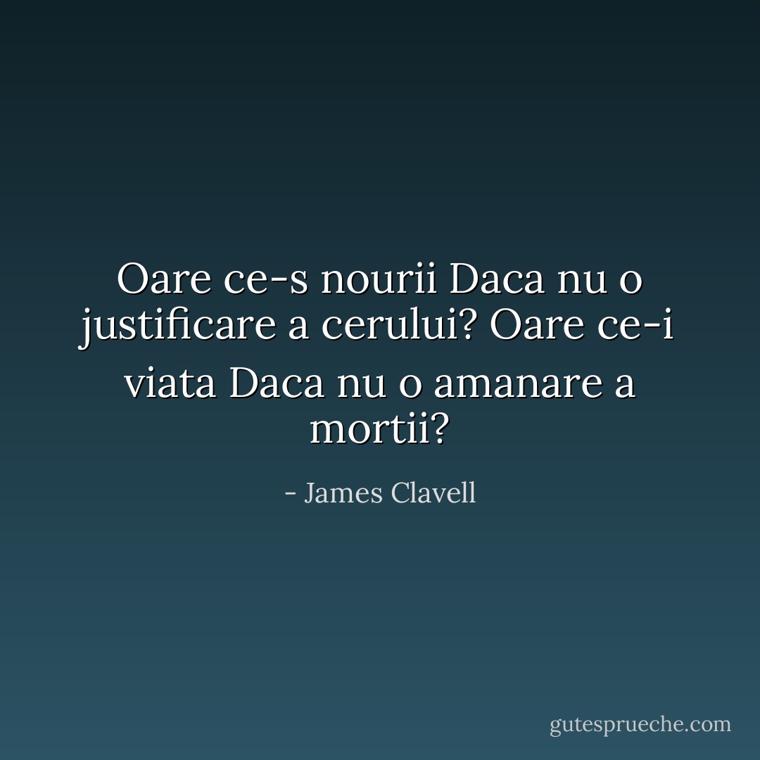 Oare ce-s nourii<br />Daca nu o justificare a cerului?<br />Oare ce-i viata<br />Daca nu o amanare a mortii? - James Clavell