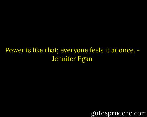 Power is like that; everyone feels it at once. - Jennifer Egan