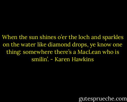 When the sun shines o’er the loch and sparkles on the water like diamond drops, ye know one thing:<br />somewhere there’s a MacLean who is smilin’. - Karen Hawkins