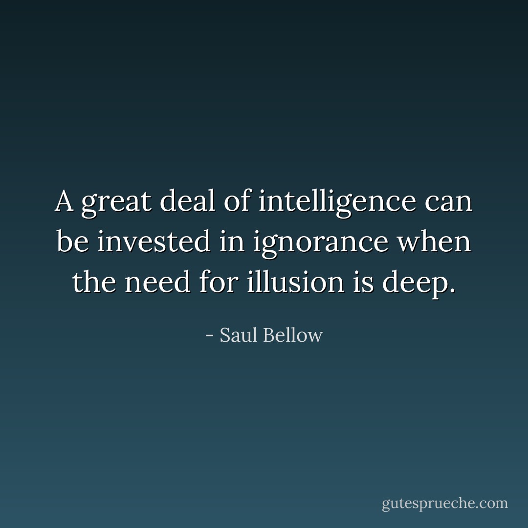A great deal of intelligence can be invested in ignorance when the need for illusion is deep. - Saul Bellow