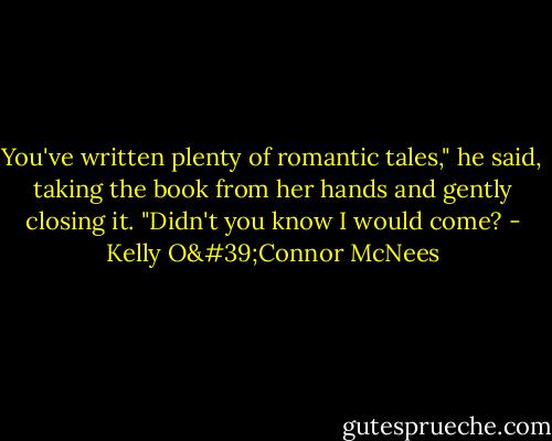 You've written plenty of romantic tales," he said, taking the book from her hands and gently closing it. "Didn't you know I would come? - Kelly O'Connor McNees