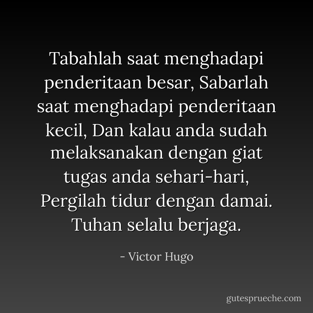 Tabahlah saat menghadapi penderitaan besar,<br />Sabarlah saat menghadapi penderitaan kecil,<br />Dan kalau anda sudah melaksanakan dengan giat tugas anda sehari-hari,<br />Pergilah tidur dengan damai.<br />Tuhan selalu berjaga. - Victor Hugo