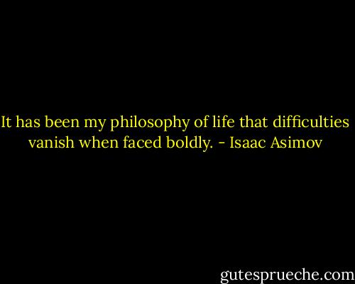 It has been my philosophy of life that difficulties vanish when faced boldly. - Isaac Asimov