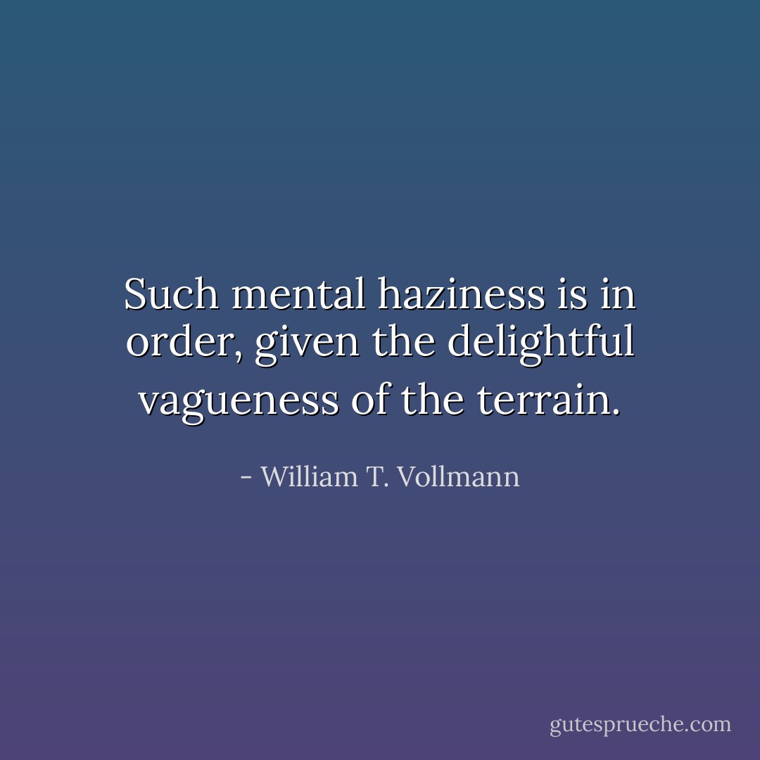 Such mental haziness is in order, given the delightful vagueness of the terrain. - William T. Vollmann