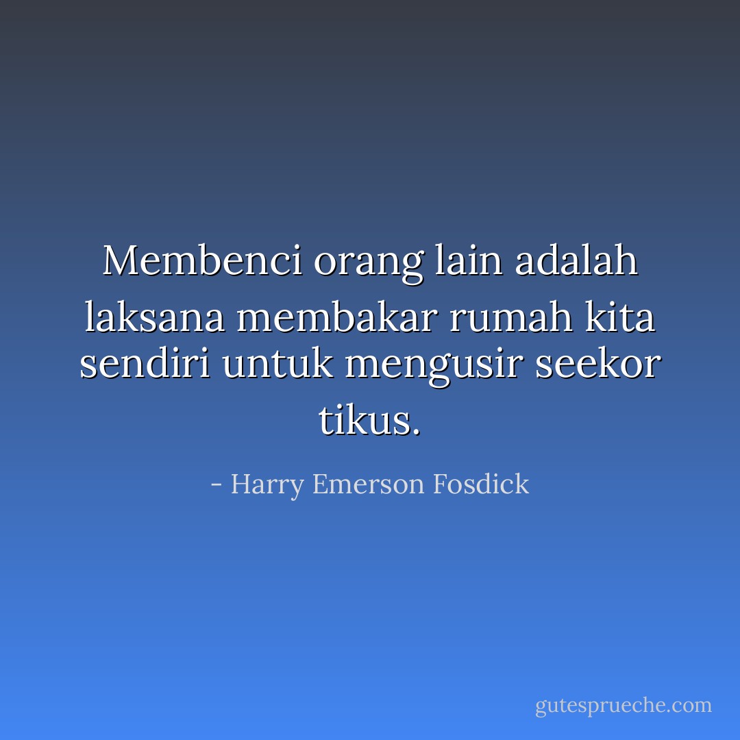 Membenci orang lain adalah laksana membakar rumah kita sendiri untuk mengusir seekor tikus. - Harry Emerson Fosdick