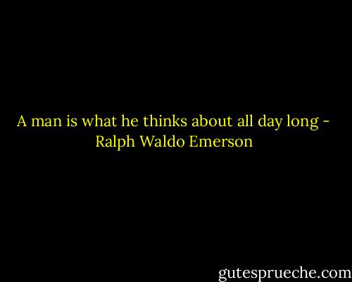 A man is what he thinks about all day long - Ralph Waldo Emerson