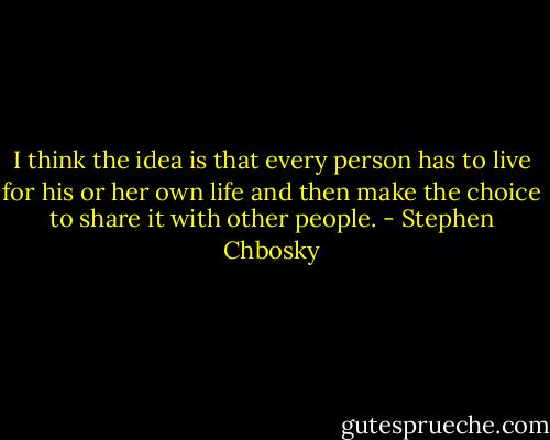 I think the idea is that every person has to live for his or her own life and then make the choice to share it with other people. - Stephen Chbosky