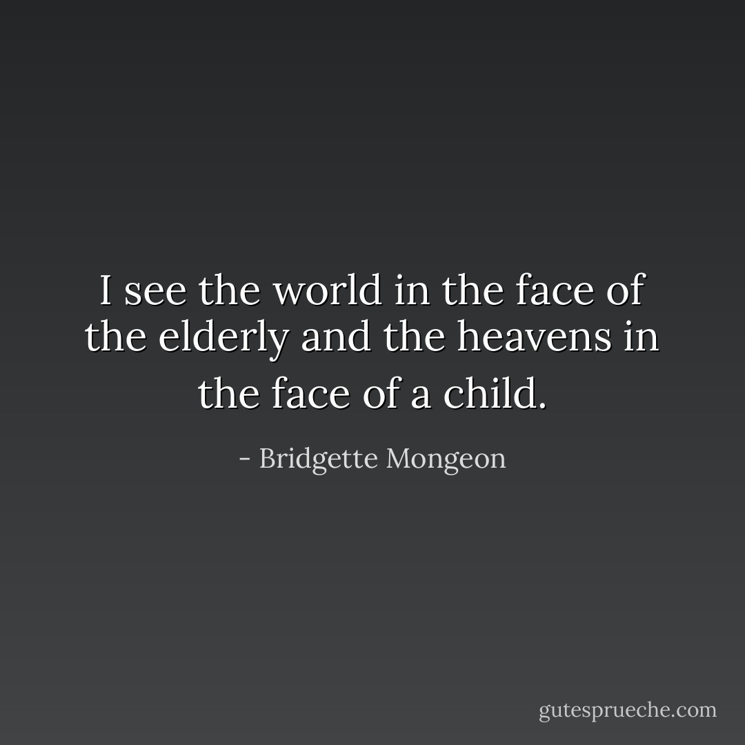 I see the world in the face of the elderly and the heavens in the face of a child. - Bridgette Mongeon