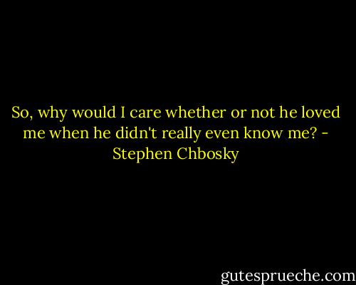 So, why would I care whether or not he loved me when he didn't really even know me? - Stephen Chbosky