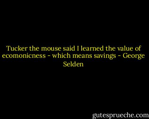 Tucker the mouse said I learned the value of ecomonicness - which means savings - George Selden