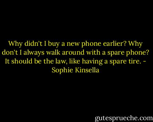 Why didn't I buy a new phone earlier? Why don't I always walk around with a spare phone? It should be the law, like having a spare tire. - Sophie Kinsella