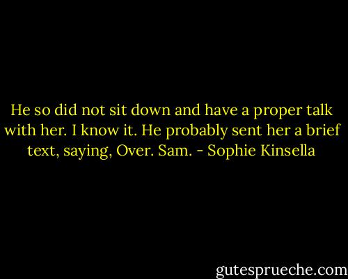 He so did not sit down and have a proper talk with her. I know it. He probably sent her a brief text, saying, Over. Sam. - Sophie Kinsella
