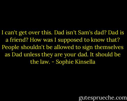 I can't get over this. Dad isn't Sam's dad? Dad is a friend? How was I supposed to know that? People shouldn't be allowed to sign themselves as Dad unless they are your dad. It should be the law. - Sophie Kinsella