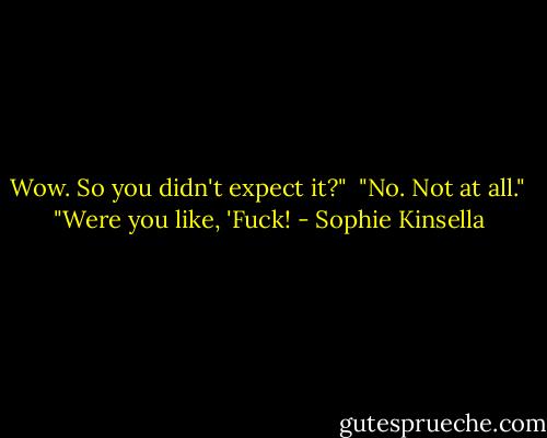 Wow. So you didn't expect it?"<br /><br />"No. Not at all."<br /><br />"Were you like, 'Fuck! - Sophie Kinsella