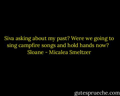 Siva asking about my past? Were we going to sing campfire songs and hold hands now? <br /><br />Sloane - Micalea Smeltzer