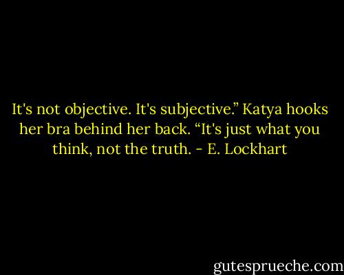 It's not objective. It's subjective.” Katya hooks her bra behind her back. “It's just what you think, not the truth. - E. Lockhart