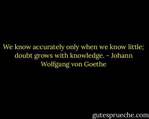 We know accurately only when we know little; doubt grows with knowledge. - Johann Wolfgang von Goethe