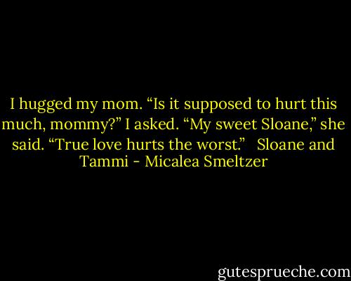 I hugged my mom. “Is it supposed to hurt this much, mommy?” I asked.<br />“My sweet Sloane,” she said. “True love hurts the worst.” <br /><br />Sloane and Tammi - Micalea Smeltzer