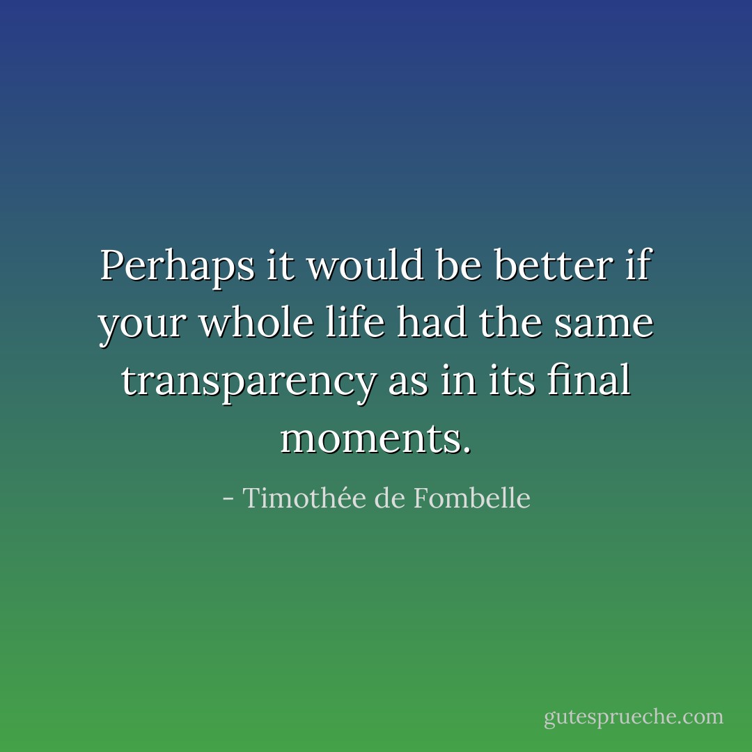 Perhaps it would be better if your whole life had the same transparency as in its final moments. - Timothée de Fombelle