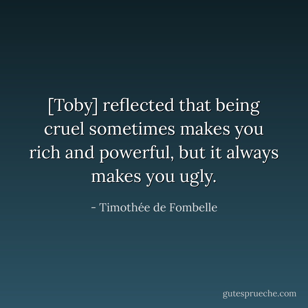 [Toby] reflected that being cruel sometimes makes you rich and powerful, but it always makes you ugly. - Timothée de Fombelle