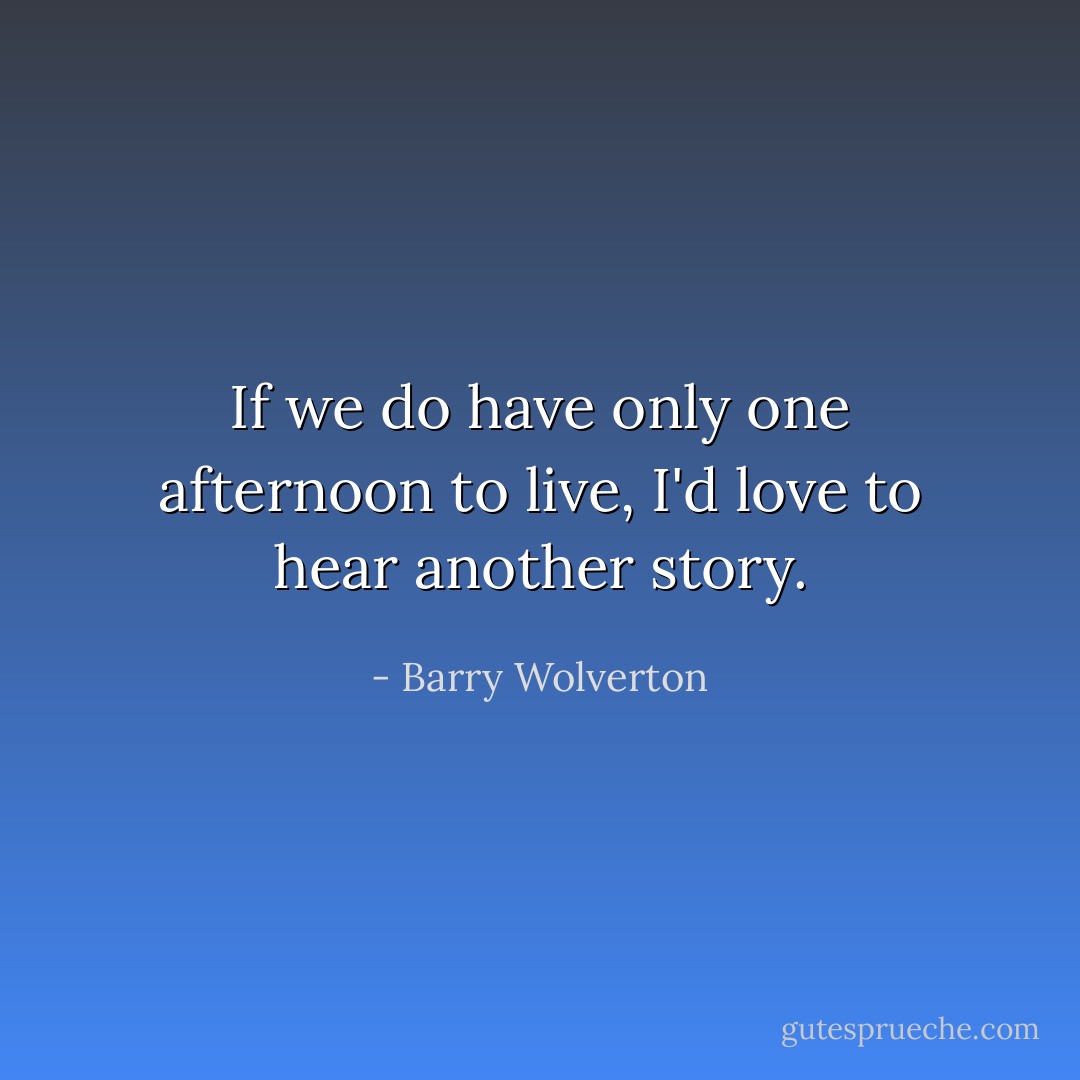 If we do have only one afternoon to live, I'd love to hear another story. - Barry Wolverton