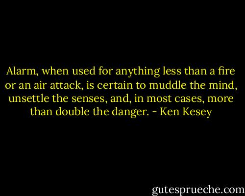 Alarm, when used for anything less than a fire or an air attack, is certain to muddle the mind, unsettle the senses, and, in most cases, more than double the danger. - Ken Kesey