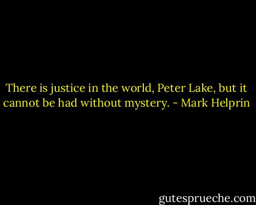 There is justice in the world, Peter Lake, but it cannot be had without mystery. - Mark Helprin