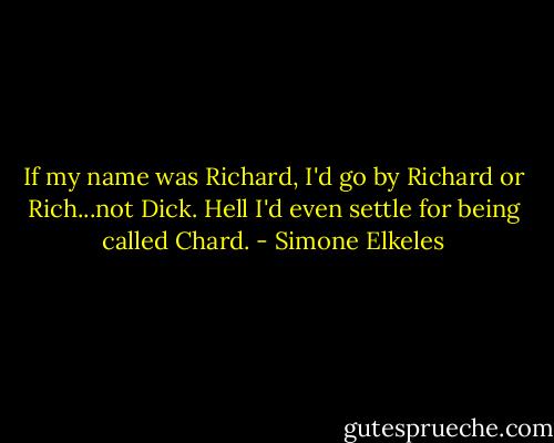 If my name was Richard, I'd go by Richard or Rich...not Dick. Hell I'd even settle for being called Chard. - Simone Elkeles