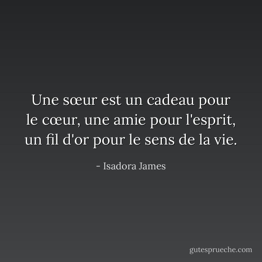 Une sœur est un cadeau pour le cœur, une amie pour l'esprit, un fil d'or pour le sens de la vie. - Isadora James