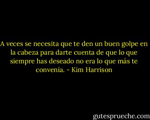 A veces se necesita que te den un buen golpe en la cabeza para darte cuenta de que lo que siempre has deseado no era lo que más te convenía. - Kim Harrison