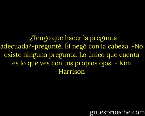 -¿Tengo que hacer la pregunta adecuada?-pregunté.<br />Él negó con la cabeza.<br />-No existe ninguna pregunta. Lo único que cuenta es lo que ves con tus propios ojos. - Kim Harrison