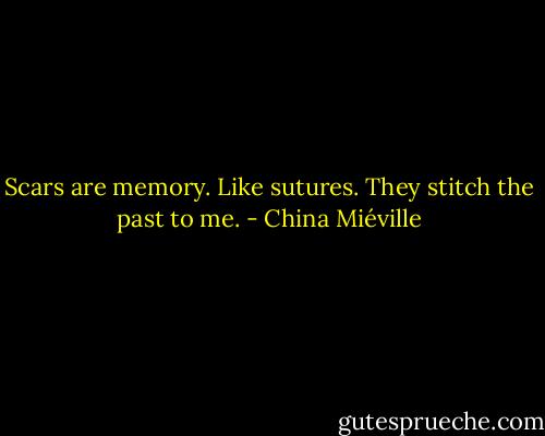Scars are memory. Like sutures. They stitch the past to me. - China Miéville