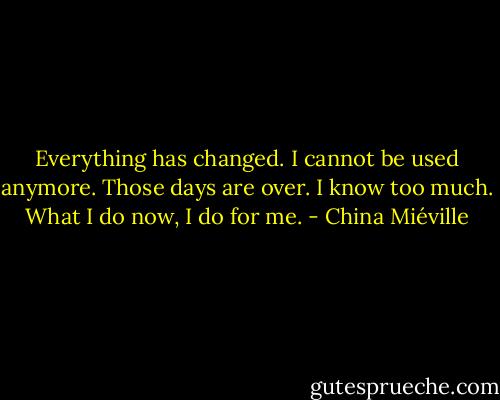 Everything has changed. I cannot be used anymore. Those days are over. I know too much. What I do now, I do for me. - China Miéville