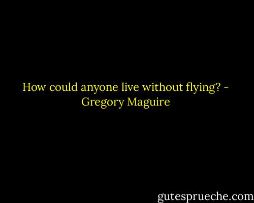 How could anyone live without flying? - Gregory Maguire