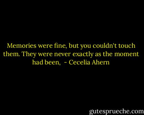 Memories were fine, but you couldn't touch them. They were never exactly as the moment had been,  - Cecelia Ahern