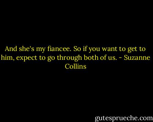 And she's my fiancee. So if you want to get to him, expect to go through both of us. - Suzanne Collins